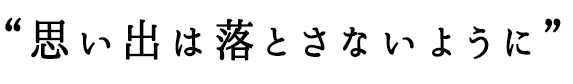 思い出は落とさないように