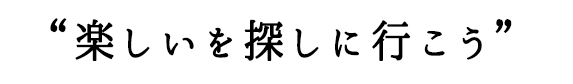 楽しいを探しに行こう